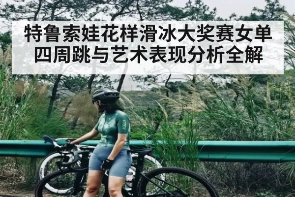 特鲁索娃花样滑冰大奖赛女单四周跳与艺术表现分析全解