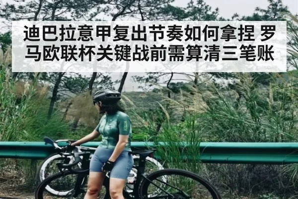 迪巴拉意甲复出节奏如何拿捏 罗马欧联杯关键战前需算清三笔账