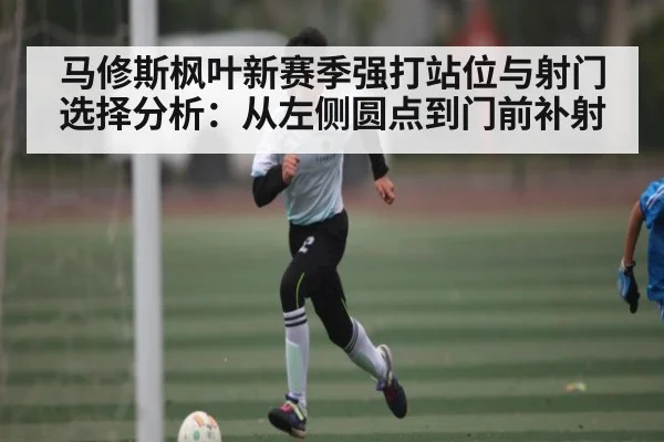 马修斯枫叶新赛季强打站位与射门选择分析:从左侧圆点到门前补射